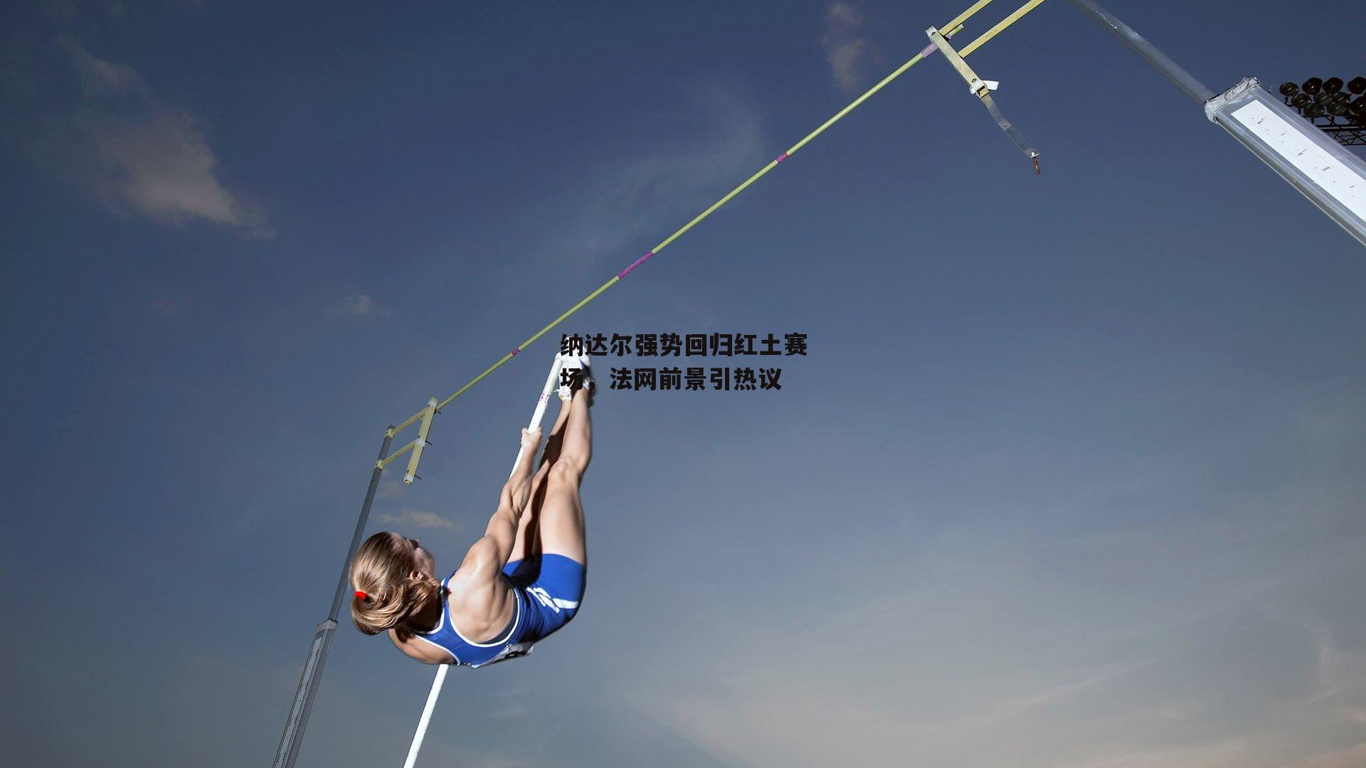 纳达尔强势回归红土赛场，法网前景引热议